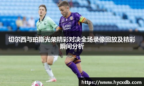 切尔西与珀斯光荣精彩对决全场录像回放及精彩瞬间分析