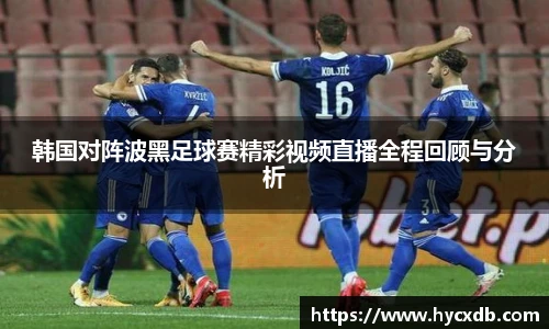 韩国对阵波黑足球赛精彩视频直播全程回顾与分析