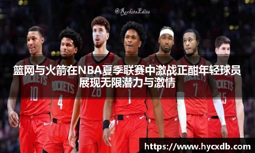 篮网与火箭在NBA夏季联赛中激战正酣年轻球员展现无限潜力与激情