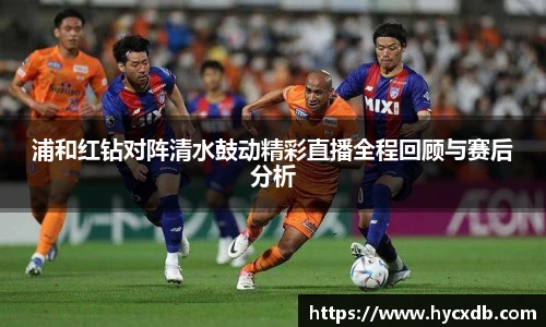 浦和红钻对阵清水鼓动精彩直播全程回顾与赛后分析