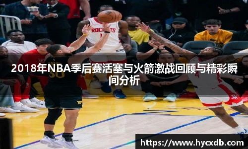 2018年NBA季后赛活塞与火箭激战回顾与精彩瞬间分析