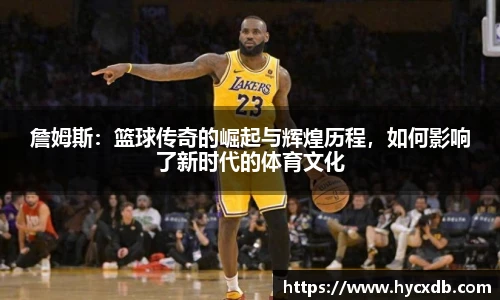 詹姆斯：篮球传奇的崛起与辉煌历程，如何影响了新时代的体育文化