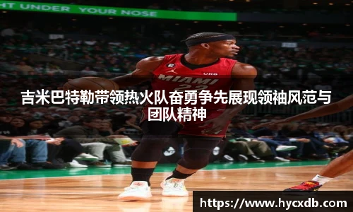 吉米巴特勒带领热火队奋勇争先展现领袖风范与团队精神