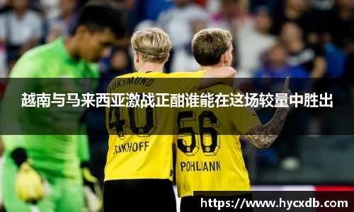 越南与马来西亚激战正酣谁能在这场较量中胜出