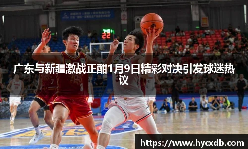 广东与新疆激战正酣1月9日精彩对决引发球迷热议