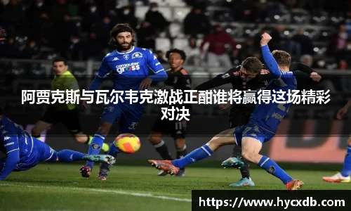 阿贾克斯与瓦尔韦克激战正酣谁将赢得这场精彩对决